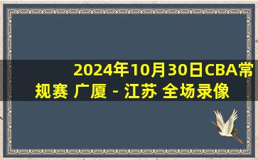 2024年10月30日CBA常规赛 广厦 - 江苏 全场录像